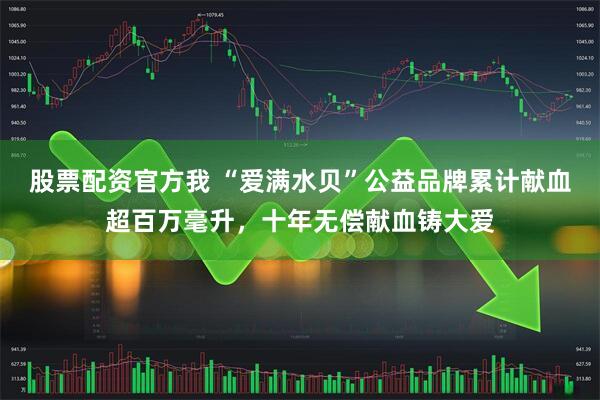 股票配资官方我 “爱满水贝”公益品牌累计献血超百万毫升，十年无偿献血铸大爱