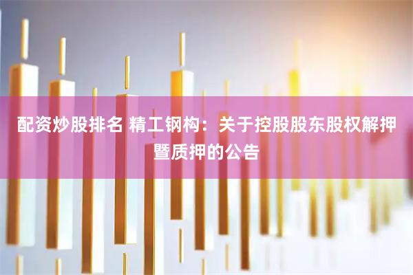 配资炒股排名 精工钢构：关于控股股东股权解押暨质押的公告