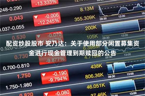配资炒股股市 安乃达：关于使用部分闲置募集资金进行现金管理到期赎回的公告