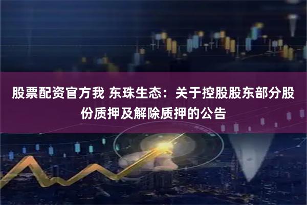 股票配资官方我 东珠生态：关于控股股东部分股份质押及解除质押的公告