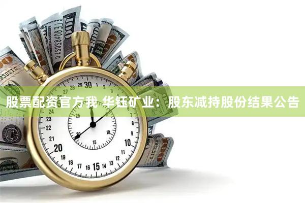 股票配资官方我 华钰矿业:股东减持股份结果公告