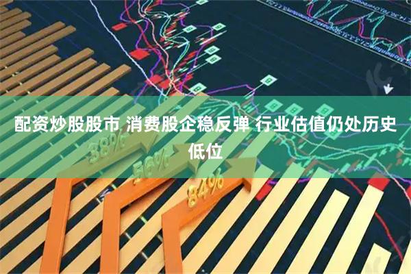 配资炒股股市 消费股企稳反弹 行业估值仍处历史低位