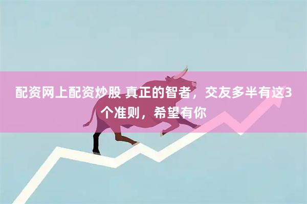 配资网上配资炒股 真正的智者，交友多半有这3个准则，希望有你