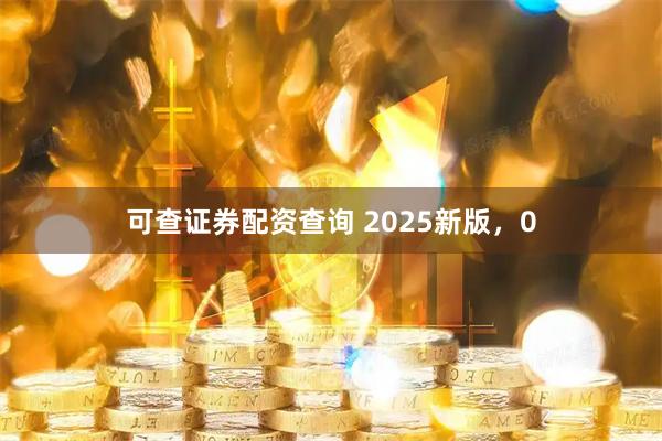 可查证券配资查询 2025新版，0