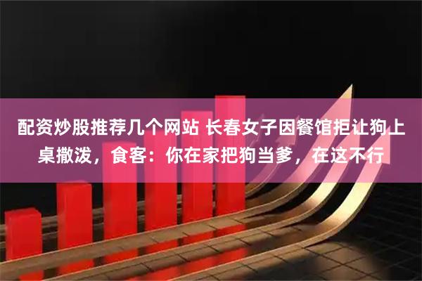 配资炒股推荐几个网站 长春女子因餐馆拒让狗上桌撒泼，食客：你在家把狗当爹，在这不行