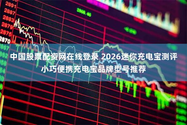 中国股票配资网在线登录 2026迷你充电宝测评小巧便携充电宝品牌型号推荐