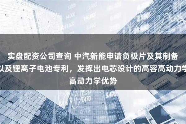 实盘配资公司查询 中汽新能申请负极片及其制备方法以及锂离子电池专利，发挥出电芯设计的高容高动力学优势