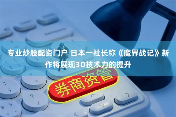 专业炒股配资门户 日本一社长称《魔界战记》新作将展现3D技术力的提升