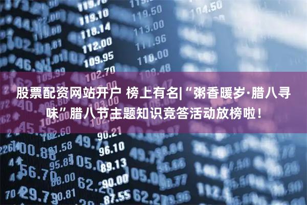 股票配资网站开户 榜上有名|“粥香暖岁·腊八寻味”腊八节主题知识竞答活动放榜啦！