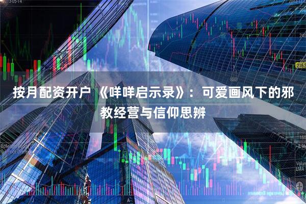 按月配资开户 《咩咩启示录》：可爱画风下的邪教经营与信仰思辨