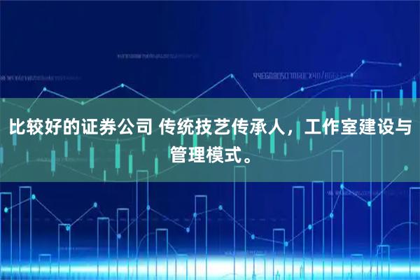 比较好的证券公司 传统技艺传承人，工作室建设与管理模式。
