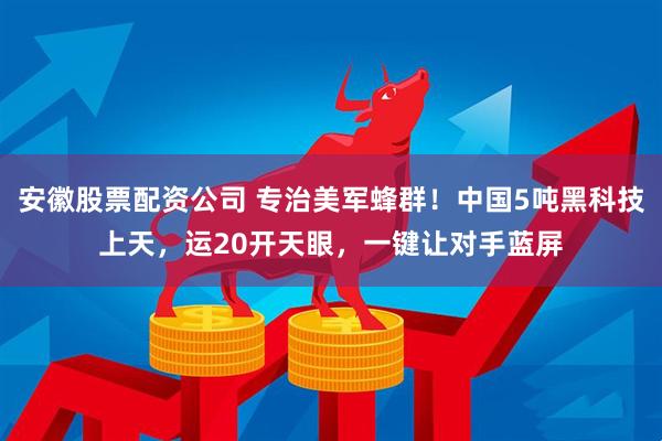安徽股票配资公司 专治美军蜂群！中国5吨黑科技上天，运20开天眼，一键让对手蓝屏