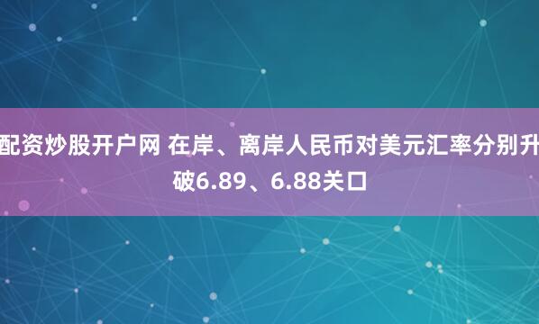 配资炒股开户网 在岸、离岸人民币对美元汇率分别升破6.89、6.88关口