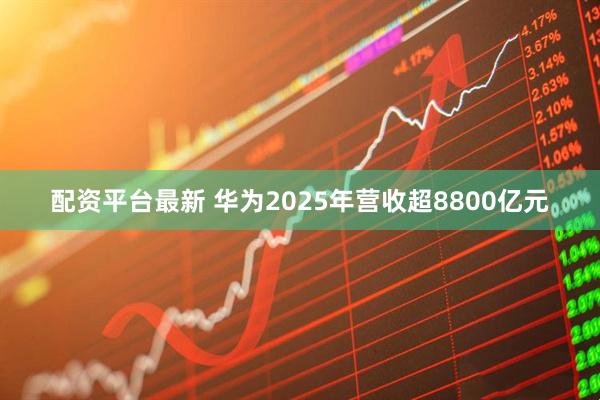 配资平台最新 华为2025年营收超8800亿元