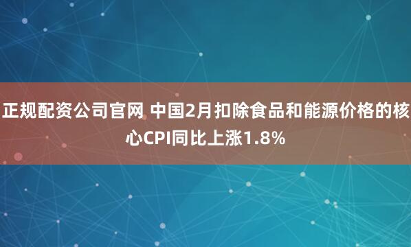 正规配资公司官网 中国2月扣除食品和能源价格的核心CPI同比上涨1.8%
