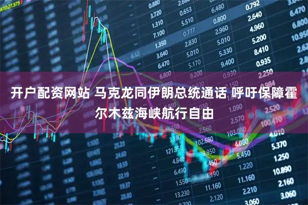 开户配资网站 马克龙同伊朗总统通话 呼吁保障霍尔木兹海峡航行自由