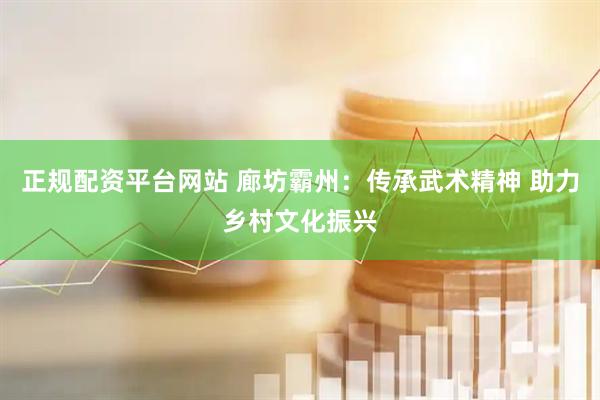 正规配资平台网站 廊坊霸州：传承武术精神 助力乡村文化振兴