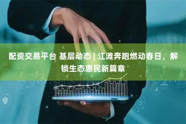 配资交易平台 基层动态 | 江滩奔跑燃动春日，解锁生态惠民新篇章