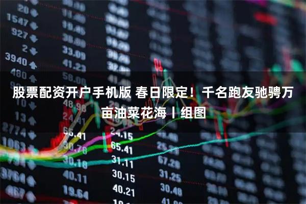 股票配资开户手机版 春日限定！千名跑友驰骋万亩油菜花海丨组图