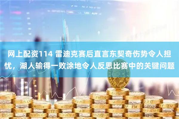 网上配资114 雷迪克赛后直言东契奇伤势令人担忧，湖人输得一败涂地令人反思比赛中的关键问题