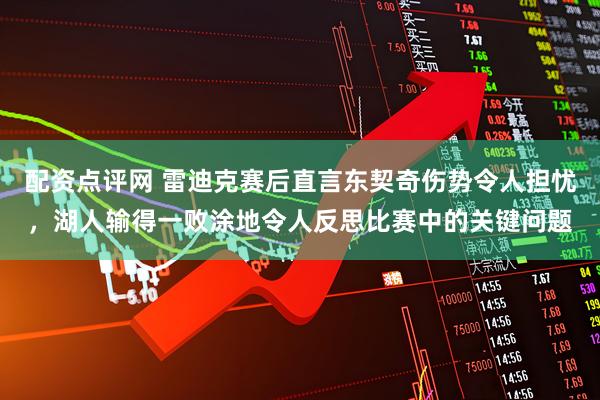 配资点评网 雷迪克赛后直言东契奇伤势令人担忧，湖人输得一败涂地令人反思比赛中的关键问题