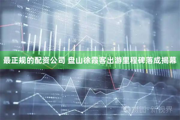 最正规的配资公司 盘山徐霞客出游里程碑落成揭幕