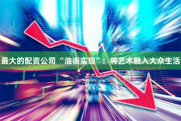 最大的配资公司 “油街实现”：将艺术融入大众生活