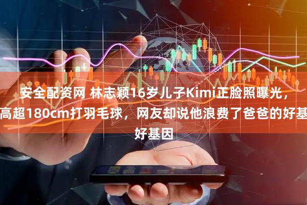 安全配资网 林志颖16岁儿子Kimi正脸照曝光，身高超180cm打羽毛球，网友却说他浪费了爸爸的好基因