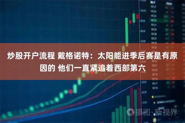 炒股开户流程 戴格诺特：太阳能进季后赛是有原因的 他们一直紧追着西部第六