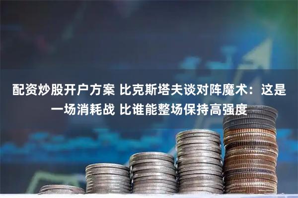配资炒股开户方案 比克斯塔夫谈对阵魔术：这是一场消耗战 比谁能整场保持高强度