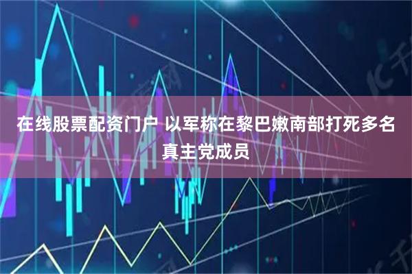 在线股票配资门户 以军称在黎巴嫩南部打死多名真主党成员
