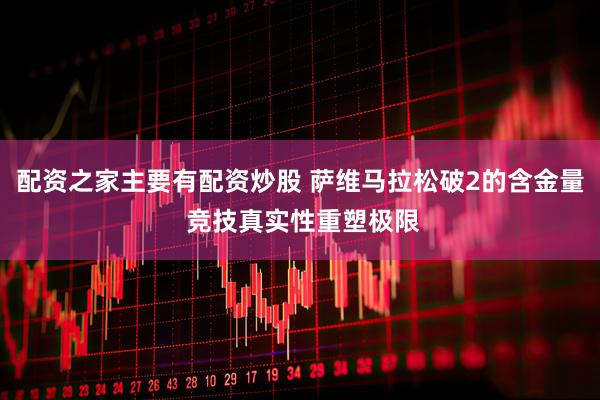 配资之家主要有配资炒股 萨维马拉松破2的含金量 竞技真实性重塑极限