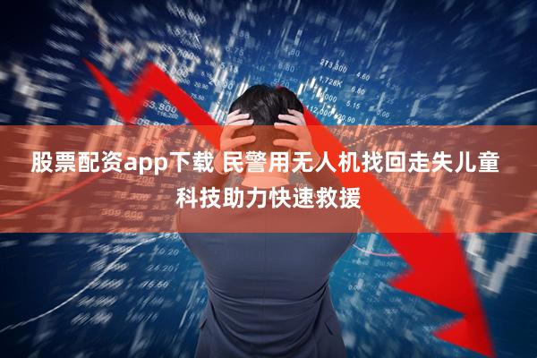 股票配资app下载 民警用无人机找回走失儿童 科技助力快速救援