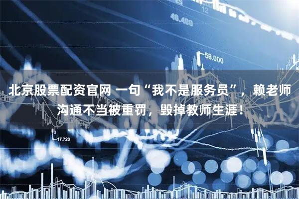 北京股票配资官网 一句“我不是服务员”，赖老师沟通不当被重罚，毁掉教师生涯！
