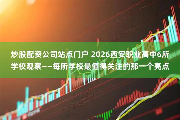 炒股配资公司站点门户 2026西安职业高中6所学校观察——每所学校最值得关注的那一个亮点