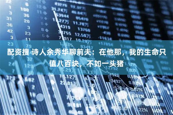 配资搜 诗人余秀华聊前夫：在他那，我的生命只值八百块，不如一头猪