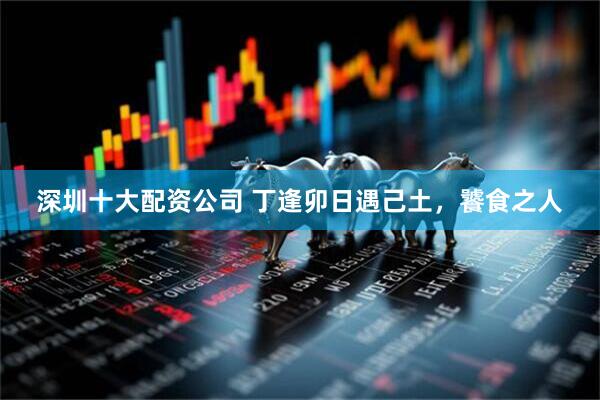深圳十大配资公司 丁逢卯日遇己土，饕食之人