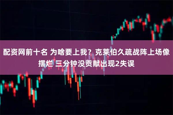 配资网前十名 为啥要上我？克莱伯久疏战阵上场像摆烂 三分钟没贡献出现2失误