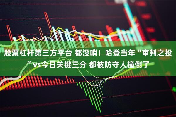 股票杠杆第三方平台 都没哨！哈登当年“审判之投”vs今日关键三分 都被防守人撞倒了