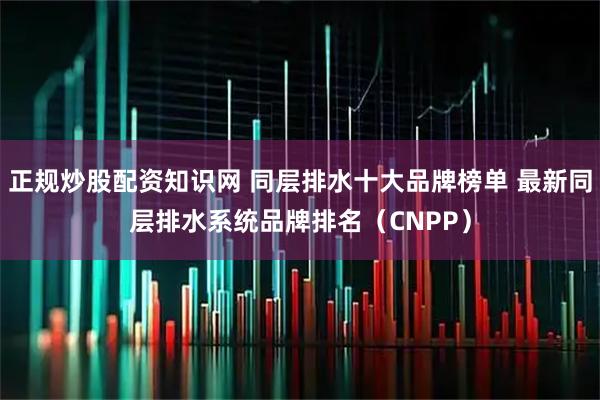 正规炒股配资知识网 同层排水十大品牌榜单 最新同层排水系统品牌排名（CNPP）