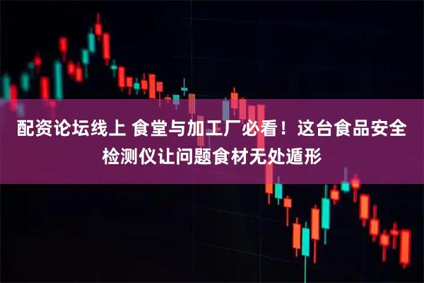 配资论坛线上 食堂与加工厂必看！这台食品安全检测仪让问题食材无处遁形