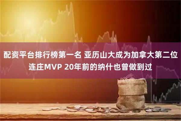 配资平台排行榜第一名 亚历山大成为加拿大第二位连庄MVP 20年前的纳什也曾做到过