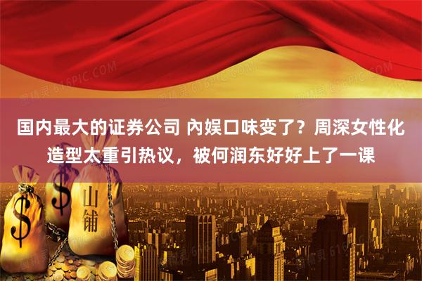 国内最大的证券公司 內娱口味变了？周深女性化造型太重引热议，被何润东好好上了一课