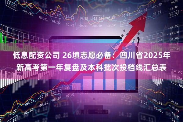 低息配资公司 26填志愿必备：四川省2025年新高考第一年复盘及本科批次投档线汇总表