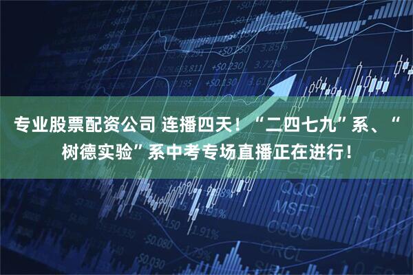 专业股票配资公司 连播四天！“二四七九”系、“树德实验”系中考专场直播正在进行！