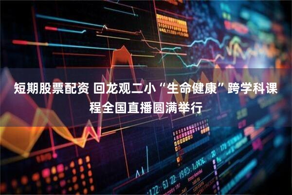 短期股票配资 回龙观二小“生命健康”跨学科课程全国直播圆满举行