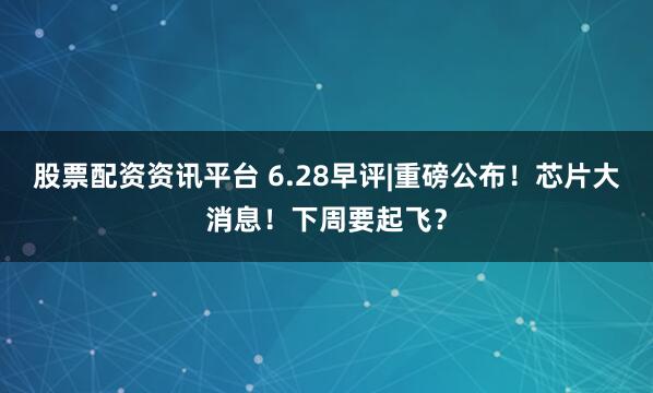股票配资资讯平台 6.28早评|重磅公布！芯片大消息！下周要起飞？